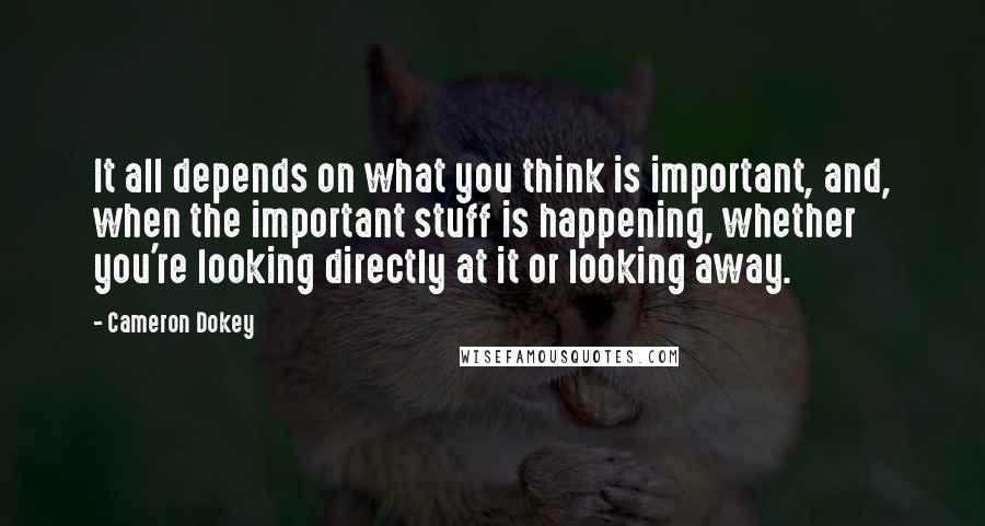 Cameron Dokey Quotes: It all depends on what you think is important, and, when the important stuff is happening, whether you're looking directly at it or looking away.