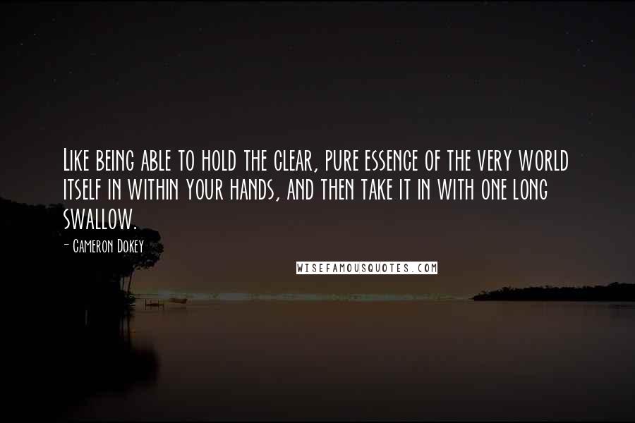 Cameron Dokey Quotes: Like being able to hold the clear, pure essence of the very world itself in within your hands, and then take it in with one long swallow.