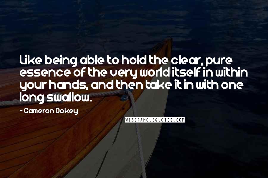 Cameron Dokey Quotes: Like being able to hold the clear, pure essence of the very world itself in within your hands, and then take it in with one long swallow.