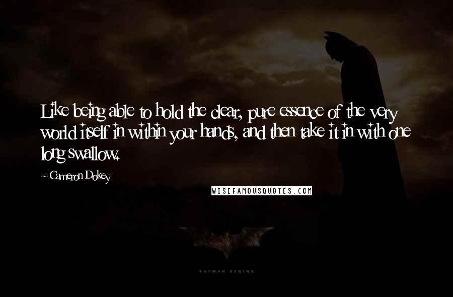 Cameron Dokey Quotes: Like being able to hold the clear, pure essence of the very world itself in within your hands, and then take it in with one long swallow.