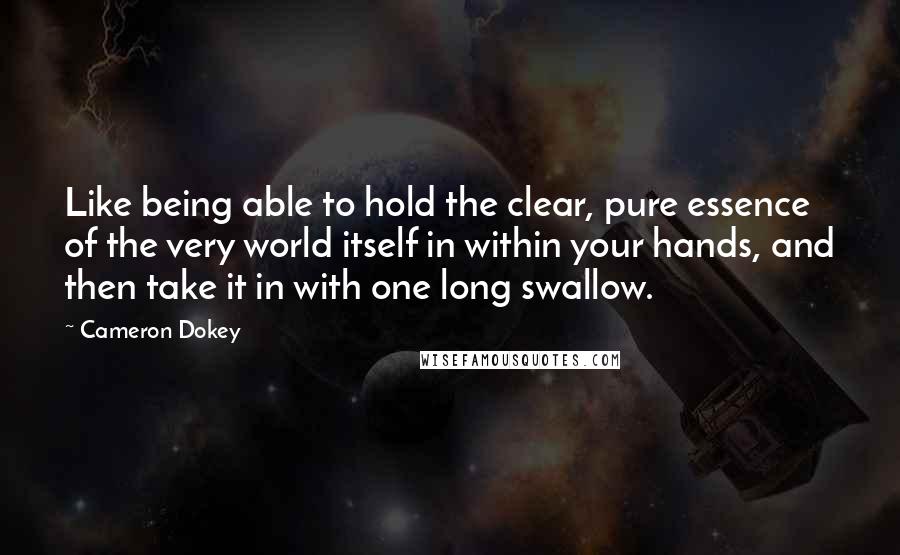 Cameron Dokey Quotes: Like being able to hold the clear, pure essence of the very world itself in within your hands, and then take it in with one long swallow.