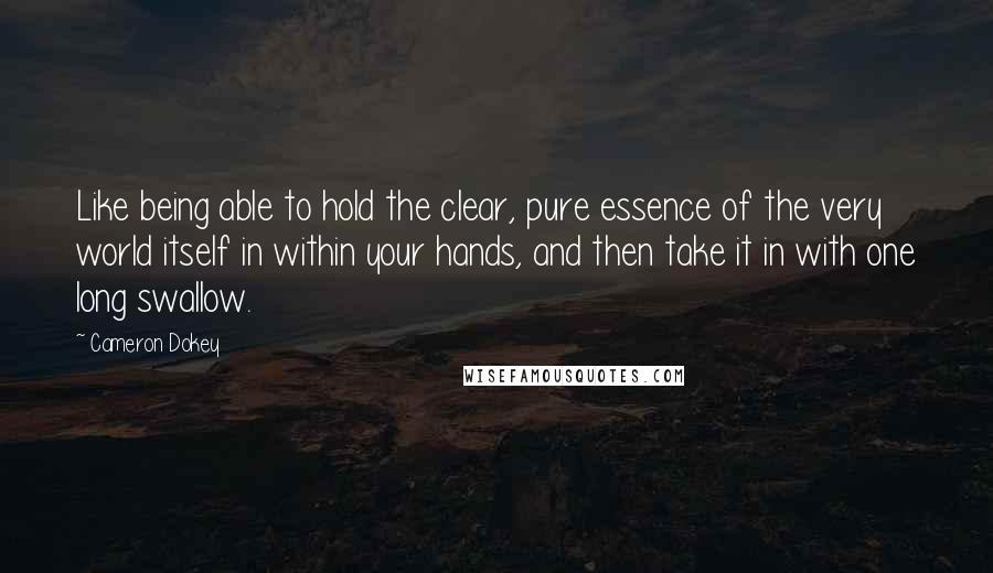 Cameron Dokey Quotes: Like being able to hold the clear, pure essence of the very world itself in within your hands, and then take it in with one long swallow.