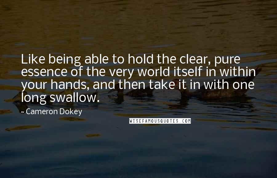 Cameron Dokey Quotes: Like being able to hold the clear, pure essence of the very world itself in within your hands, and then take it in with one long swallow.