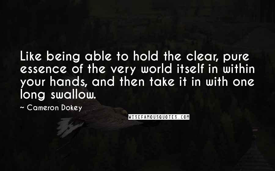 Cameron Dokey Quotes: Like being able to hold the clear, pure essence of the very world itself in within your hands, and then take it in with one long swallow.