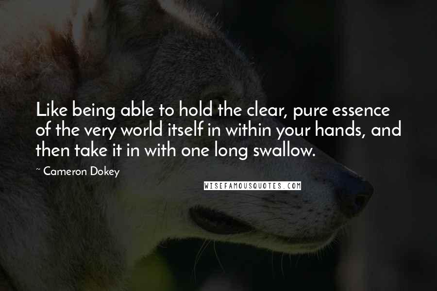 Cameron Dokey Quotes: Like being able to hold the clear, pure essence of the very world itself in within your hands, and then take it in with one long swallow.