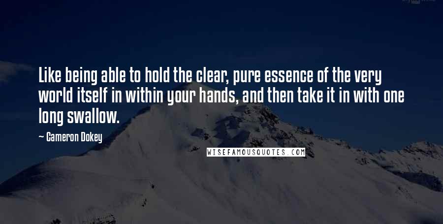 Cameron Dokey Quotes: Like being able to hold the clear, pure essence of the very world itself in within your hands, and then take it in with one long swallow.