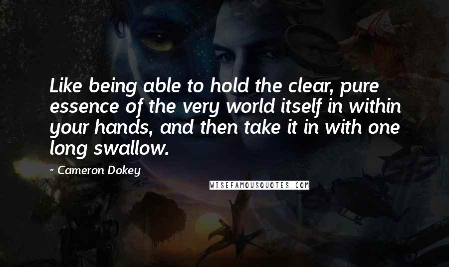 Cameron Dokey Quotes: Like being able to hold the clear, pure essence of the very world itself in within your hands, and then take it in with one long swallow.