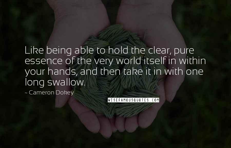 Cameron Dokey Quotes: Like being able to hold the clear, pure essence of the very world itself in within your hands, and then take it in with one long swallow.
