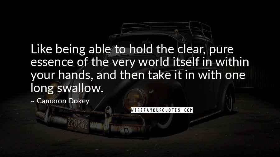 Cameron Dokey Quotes: Like being able to hold the clear, pure essence of the very world itself in within your hands, and then take it in with one long swallow.