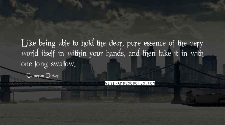 Cameron Dokey Quotes: Like being able to hold the clear, pure essence of the very world itself in within your hands, and then take it in with one long swallow.