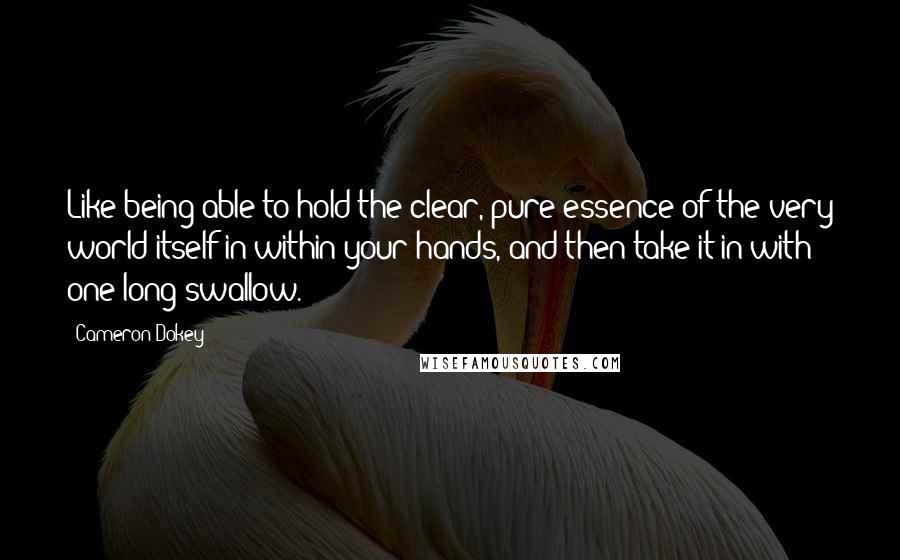 Cameron Dokey Quotes: Like being able to hold the clear, pure essence of the very world itself in within your hands, and then take it in with one long swallow.