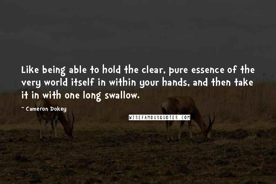 Cameron Dokey Quotes: Like being able to hold the clear, pure essence of the very world itself in within your hands, and then take it in with one long swallow.