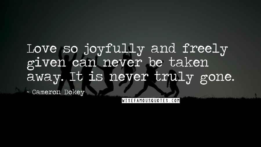 Cameron Dokey Quotes: Love so joyfully and freely given can never be taken away. It is never truly gone.