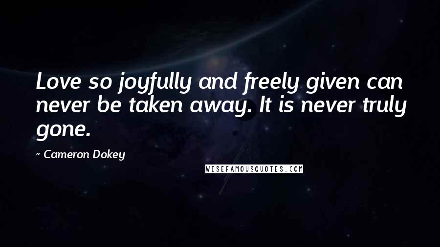 Cameron Dokey Quotes: Love so joyfully and freely given can never be taken away. It is never truly gone.