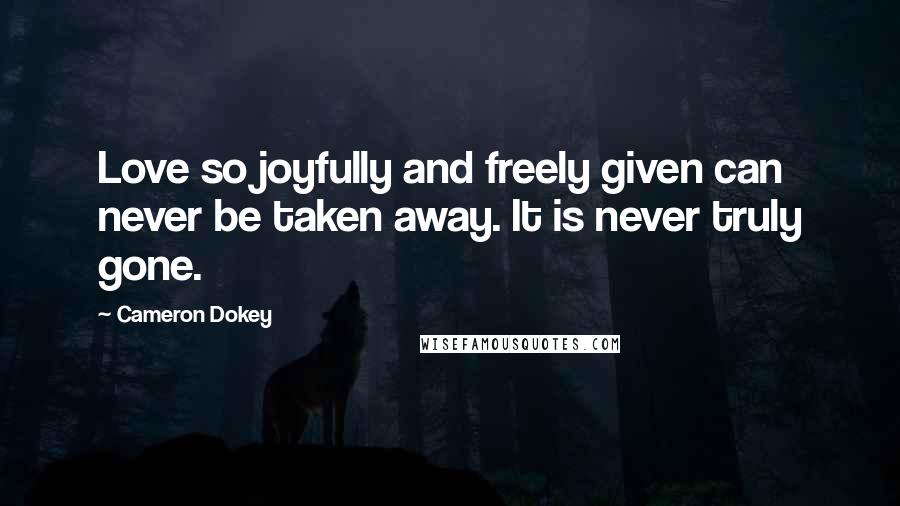 Cameron Dokey Quotes: Love so joyfully and freely given can never be taken away. It is never truly gone.