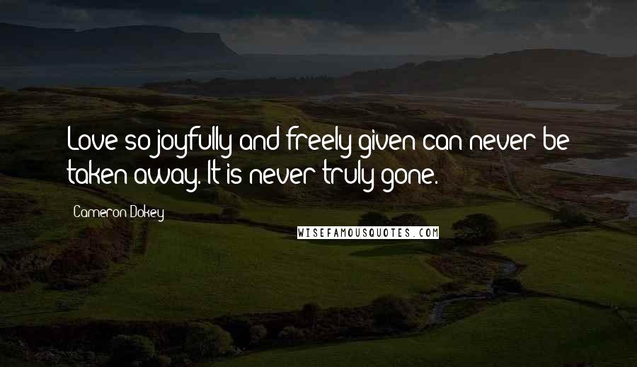 Cameron Dokey Quotes: Love so joyfully and freely given can never be taken away. It is never truly gone.