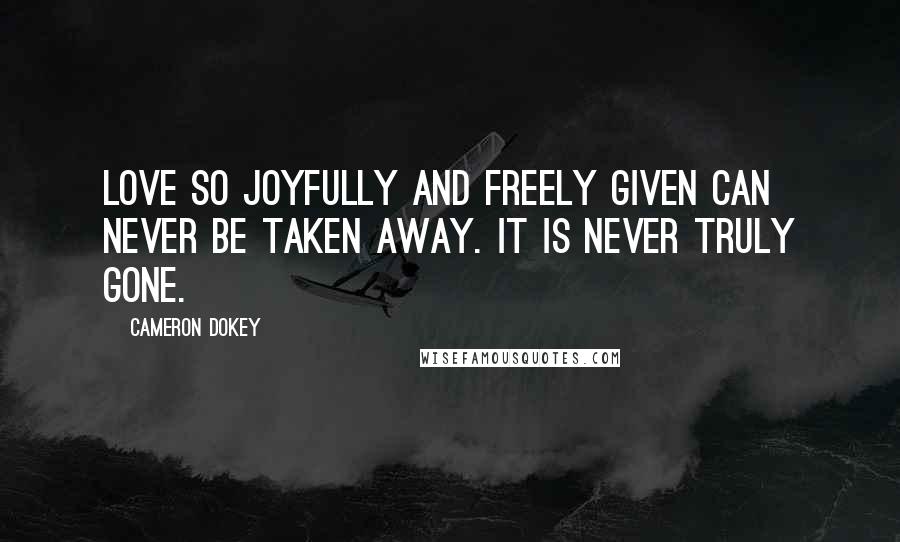 Cameron Dokey Quotes: Love so joyfully and freely given can never be taken away. It is never truly gone.