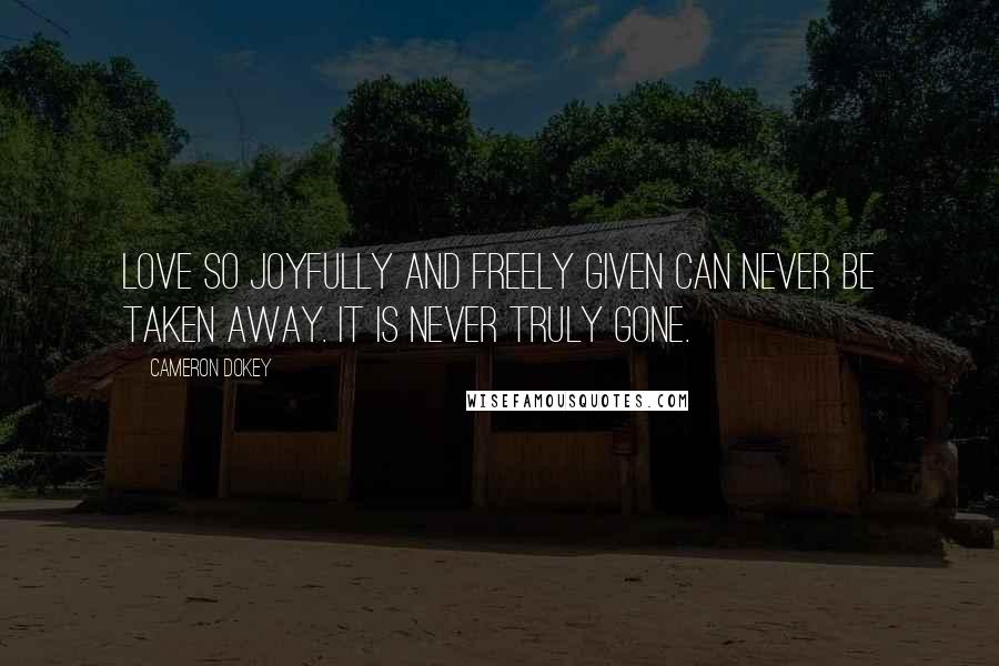 Cameron Dokey Quotes: Love so joyfully and freely given can never be taken away. It is never truly gone.