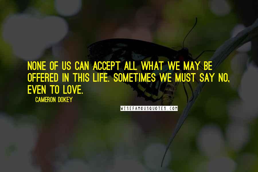 Cameron Dokey Quotes: None of us can accept all what we may be offered in this life. Sometimes we must say no, even to love.