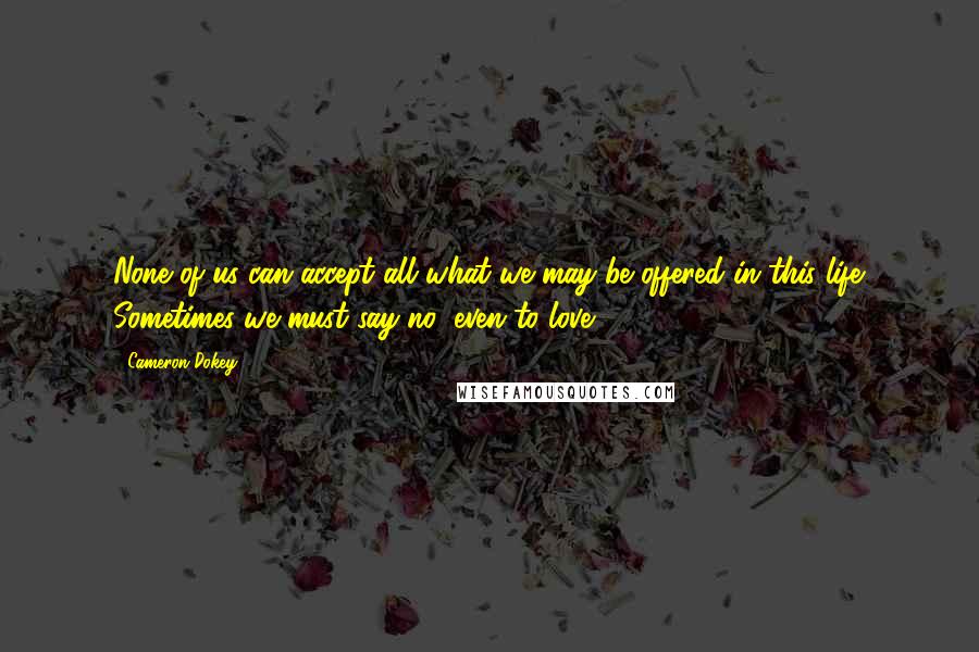 Cameron Dokey Quotes: None of us can accept all what we may be offered in this life. Sometimes we must say no, even to love.