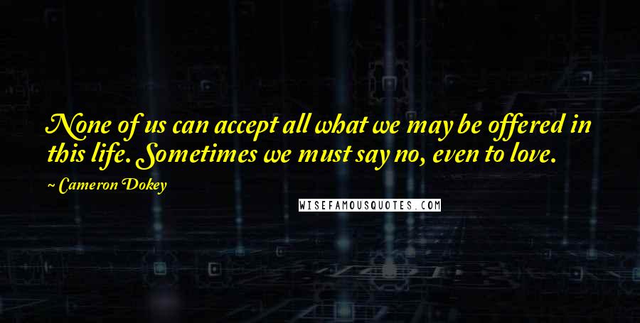 Cameron Dokey Quotes: None of us can accept all what we may be offered in this life. Sometimes we must say no, even to love.