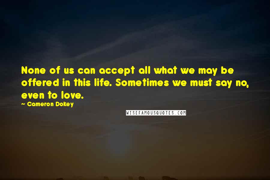 Cameron Dokey Quotes: None of us can accept all what we may be offered in this life. Sometimes we must say no, even to love.