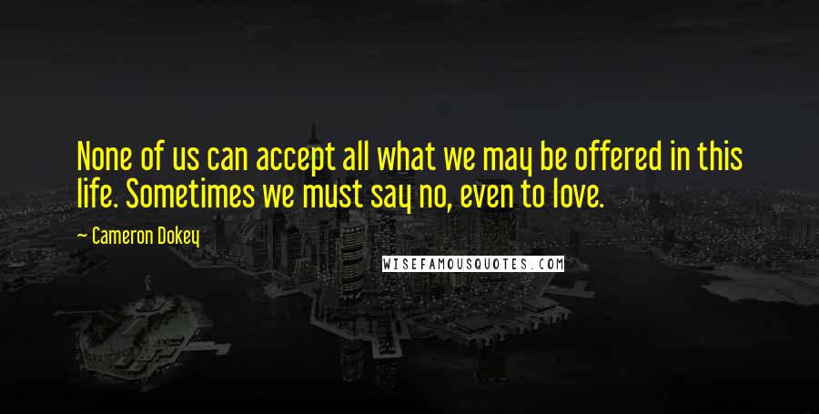 Cameron Dokey Quotes: None of us can accept all what we may be offered in this life. Sometimes we must say no, even to love.