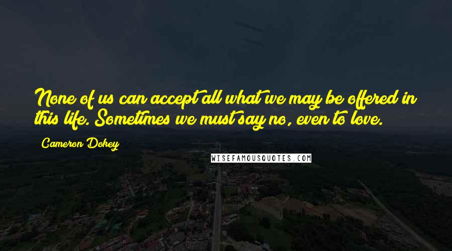 Cameron Dokey Quotes: None of us can accept all what we may be offered in this life. Sometimes we must say no, even to love.