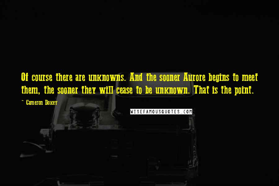 Cameron Dokey Quotes: Of course there are unknowns. And the sooner Aurore begins to meet them, the sooner they will cease to be unknown. That is the point.