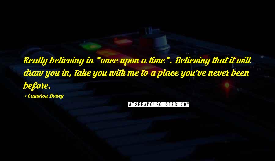 Cameron Dokey Quotes: Really believing in "once upon a time". Believing that it will draw you in, take you with me to a place you've never been before.