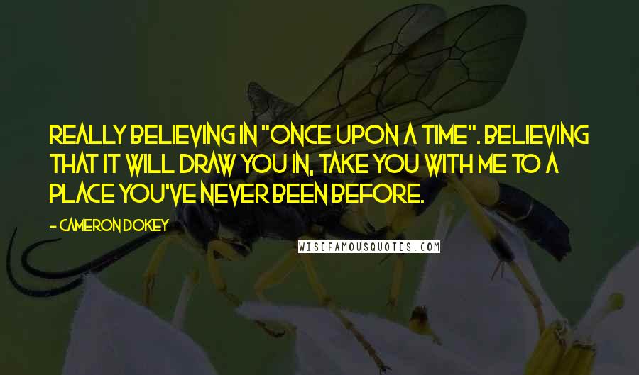 Cameron Dokey Quotes: Really believing in "once upon a time". Believing that it will draw you in, take you with me to a place you've never been before.