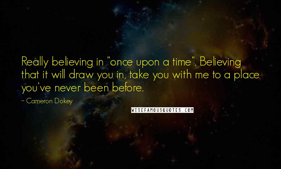 Cameron Dokey Quotes: Really believing in "once upon a time". Believing that it will draw you in, take you with me to a place you've never been before.