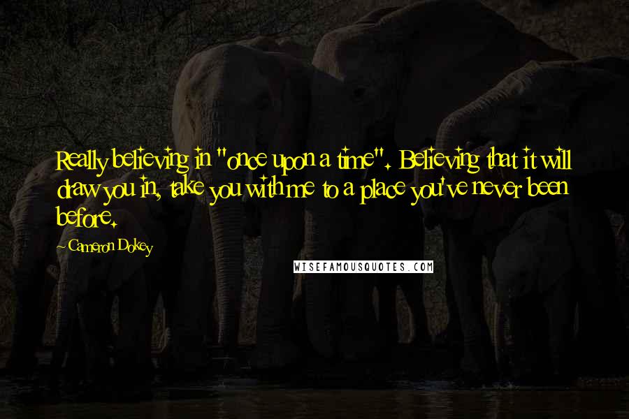 Cameron Dokey Quotes: Really believing in "once upon a time". Believing that it will draw you in, take you with me to a place you've never been before.