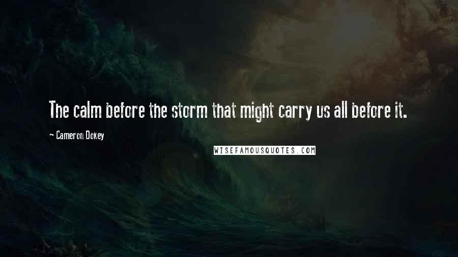 Cameron Dokey Quotes: The calm before the storm that might carry us all before it.