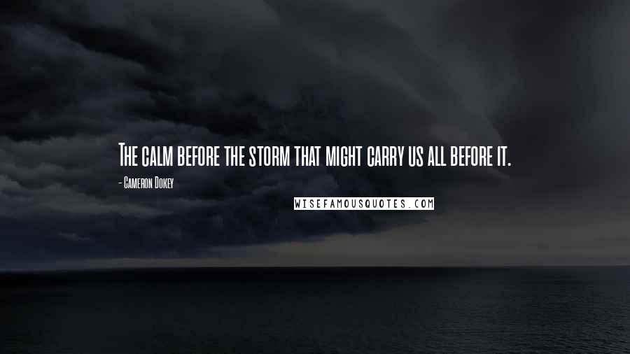 Cameron Dokey Quotes: The calm before the storm that might carry us all before it.