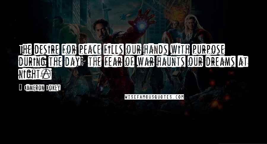 Cameron Dokey Quotes: The desire for peace fills our hands with purpose during the day; the fear of war haunts our dreams at night.