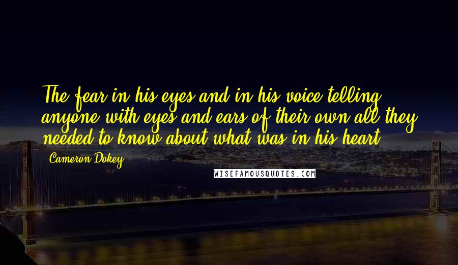 Cameron Dokey Quotes: The fear in his eyes and in his voice telling anyone with eyes and ears of their own all they needed to know about what was in his heart.