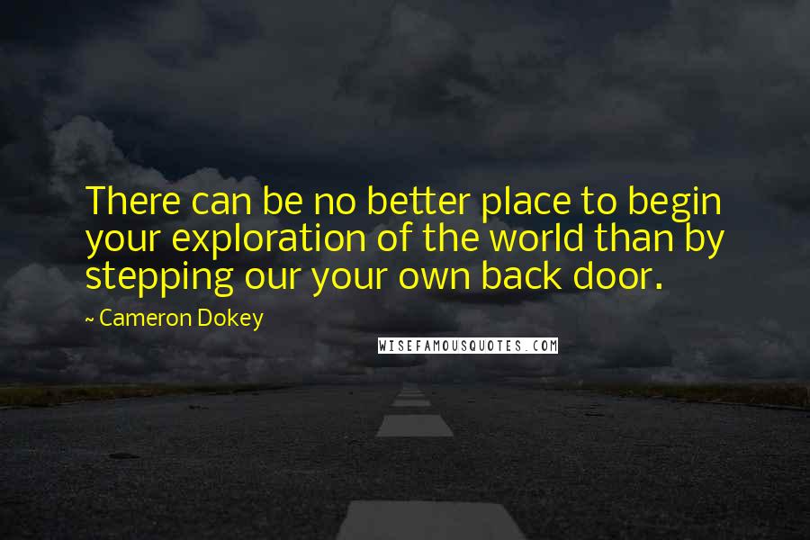 Cameron Dokey Quotes: There can be no better place to begin your exploration of the world than by stepping our your own back door.