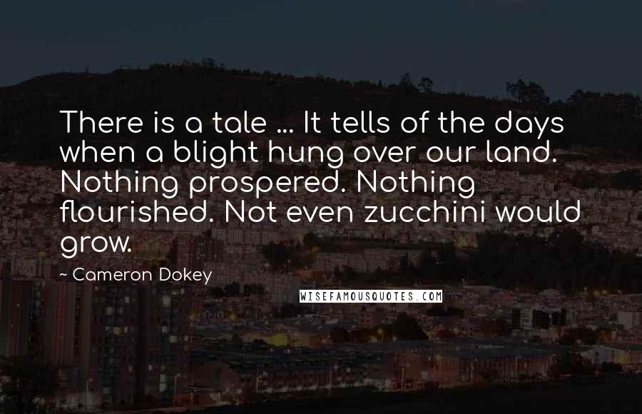 Cameron Dokey Quotes: There is a tale ... It tells of the days when a blight hung over our land. Nothing prospered. Nothing flourished. Not even zucchini would grow.