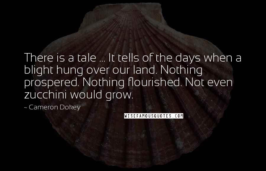 Cameron Dokey Quotes: There is a tale ... It tells of the days when a blight hung over our land. Nothing prospered. Nothing flourished. Not even zucchini would grow.