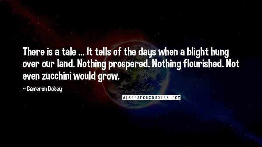 Cameron Dokey Quotes: There is a tale ... It tells of the days when a blight hung over our land. Nothing prospered. Nothing flourished. Not even zucchini would grow.