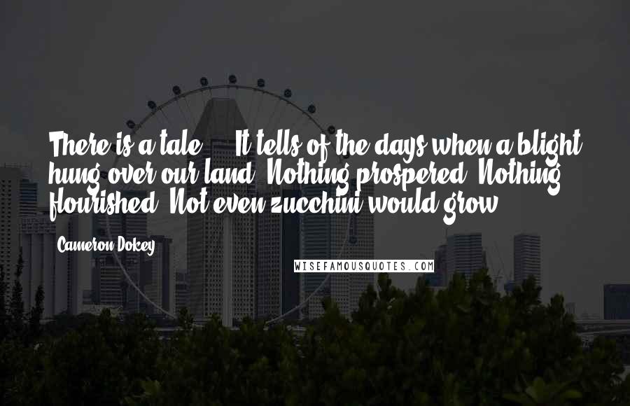 Cameron Dokey Quotes: There is a tale ... It tells of the days when a blight hung over our land. Nothing prospered. Nothing flourished. Not even zucchini would grow.