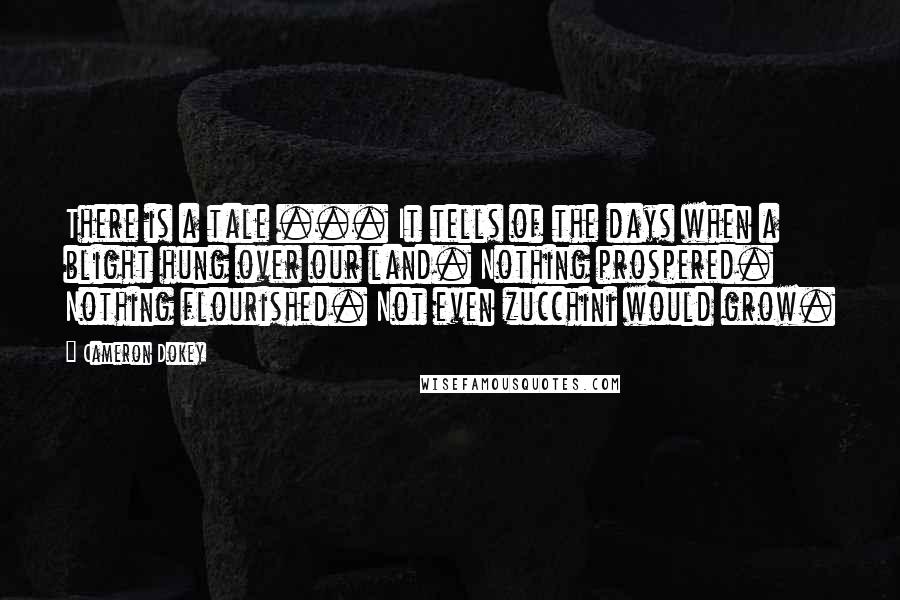 Cameron Dokey Quotes: There is a tale ... It tells of the days when a blight hung over our land. Nothing prospered. Nothing flourished. Not even zucchini would grow.