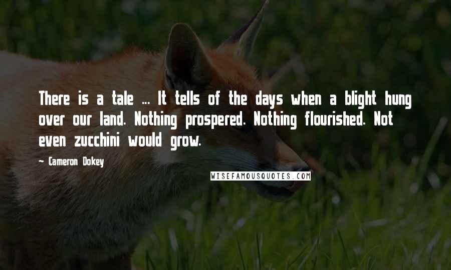 Cameron Dokey Quotes: There is a tale ... It tells of the days when a blight hung over our land. Nothing prospered. Nothing flourished. Not even zucchini would grow.