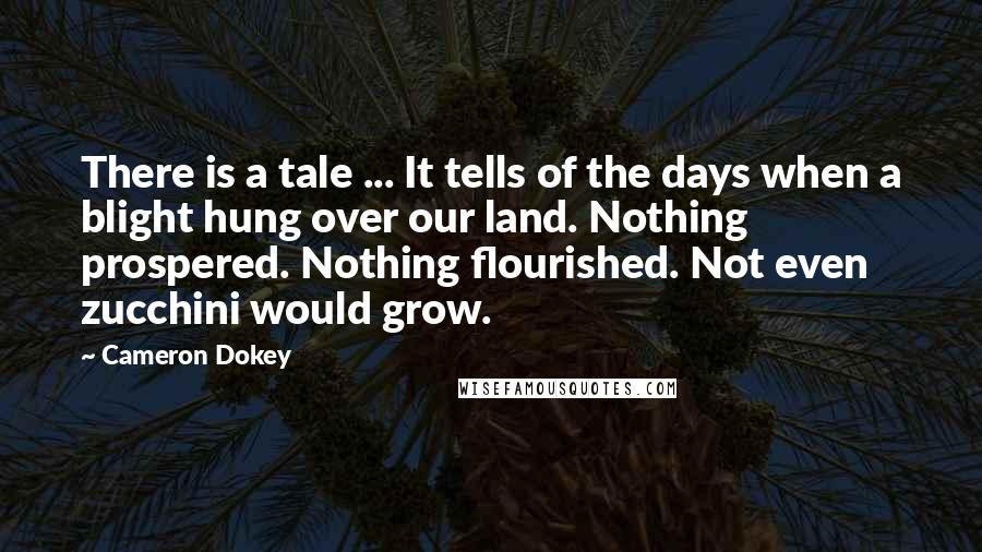 Cameron Dokey Quotes: There is a tale ... It tells of the days when a blight hung over our land. Nothing prospered. Nothing flourished. Not even zucchini would grow.