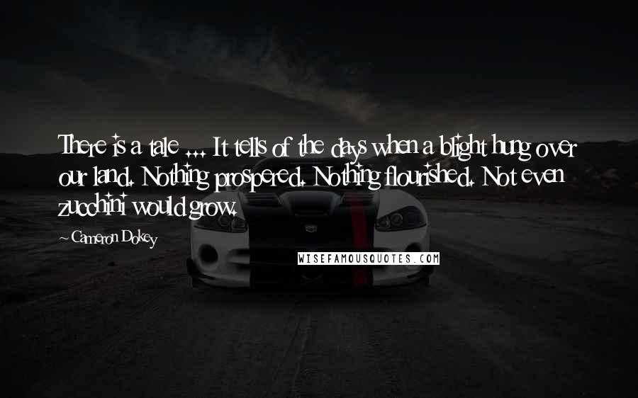 Cameron Dokey Quotes: There is a tale ... It tells of the days when a blight hung over our land. Nothing prospered. Nothing flourished. Not even zucchini would grow.