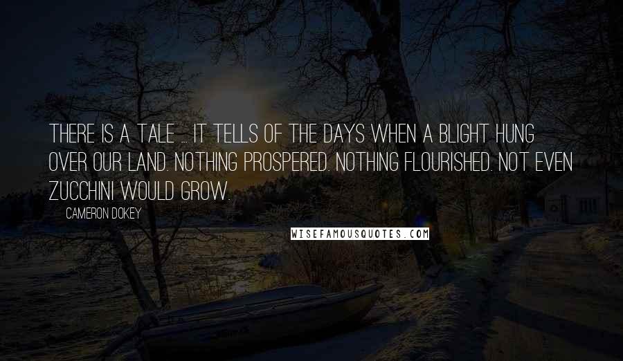 Cameron Dokey Quotes: There is a tale ... It tells of the days when a blight hung over our land. Nothing prospered. Nothing flourished. Not even zucchini would grow.