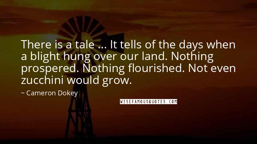 Cameron Dokey Quotes: There is a tale ... It tells of the days when a blight hung over our land. Nothing prospered. Nothing flourished. Not even zucchini would grow.