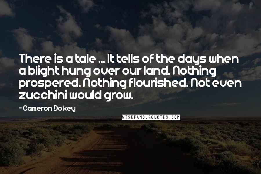 Cameron Dokey Quotes: There is a tale ... It tells of the days when a blight hung over our land. Nothing prospered. Nothing flourished. Not even zucchini would grow.