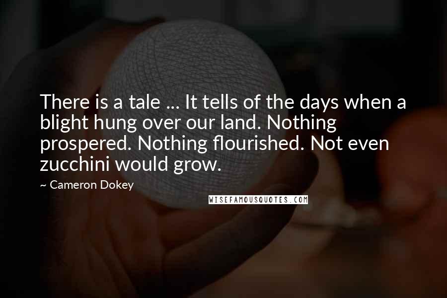 Cameron Dokey Quotes: There is a tale ... It tells of the days when a blight hung over our land. Nothing prospered. Nothing flourished. Not even zucchini would grow.